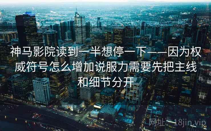神马影院读到一半想停一下——因为权威符号怎么增加说服力需要先把主线和细节分开