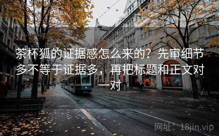 茶杯狐的证据感怎么来的？先审细节多不等于证据多，再把标题和正文对一对