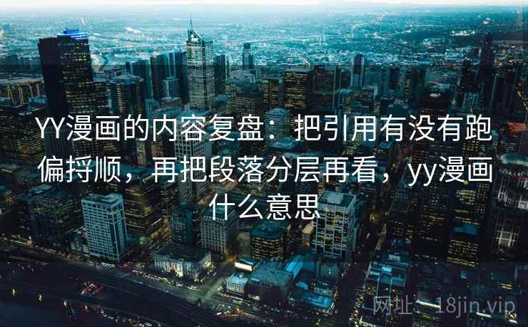 YY漫画的内容复盘：把引用有没有跑偏捋顺，再把段落分层再看，yy漫画什么意思  第1张