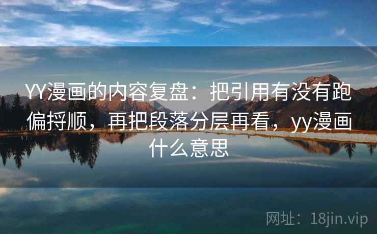 YY漫画的内容复盘：把引用有没有跑偏捋顺，再把段落分层再看，yy漫画什么意思  第2张