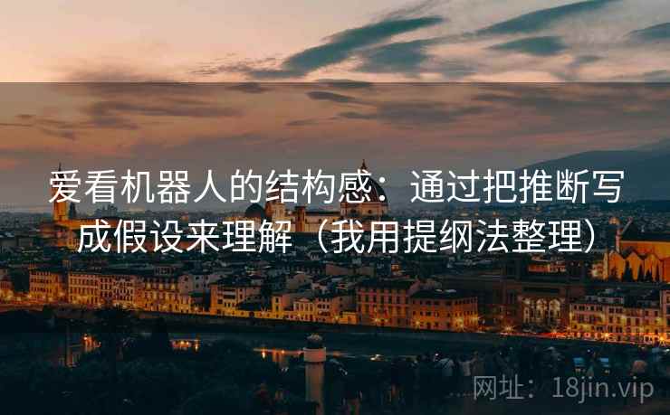 爱看机器人的结构感：通过把推断写成假设来理解（我用提纲法整理）  第2张