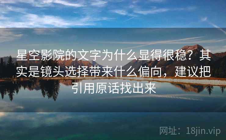 星空影院的文字为什么显得很稳？其实是镜头选择带来什么偏向，建议把引用原话找出来