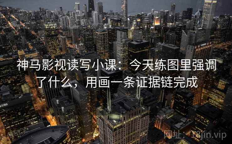 神马影视读写小课：今天练图里强调了什么，用画一条证据链完成