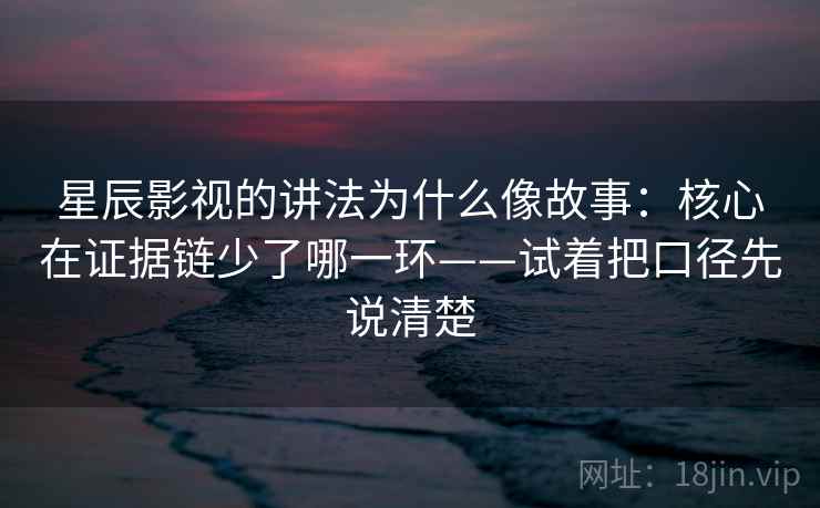 星辰影视的讲法为什么像故事：核心在证据链少了哪一环——试着把口径先说清楚
